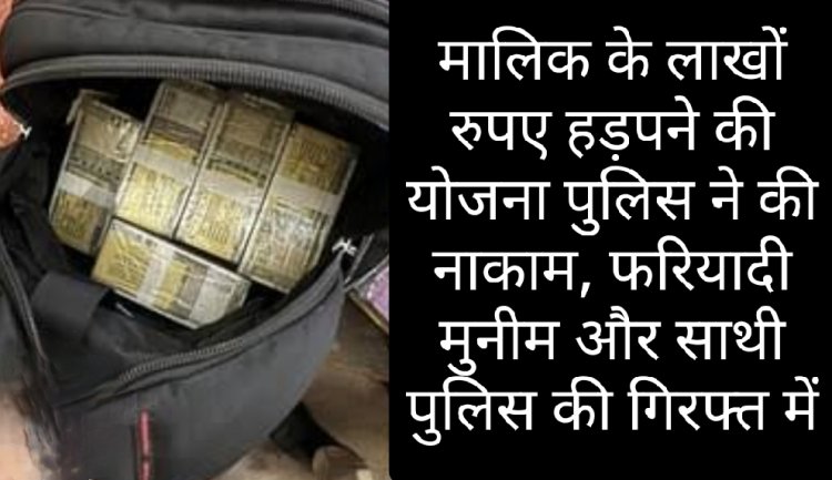 पर्दाफाश : फरियादी मुनीम ही निकला आरोपी, मालिक के लाखों रुपए हड़पने की साजिश हुई नाकाम