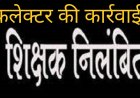कलेक्टर की कार्रवाई : निर्वाचन कार्य में लापरवाही करने वाले तीन शिक्षक बालकृष्ण, किशन और प्रदीप निलंबित