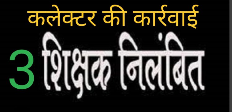 कलेक्टर की कार्रवाई : निर्वाचन कार्य में लापरवाही करने वाले तीन शिक्षक बालकृष्ण, किशन और प्रदीप निलंबित
