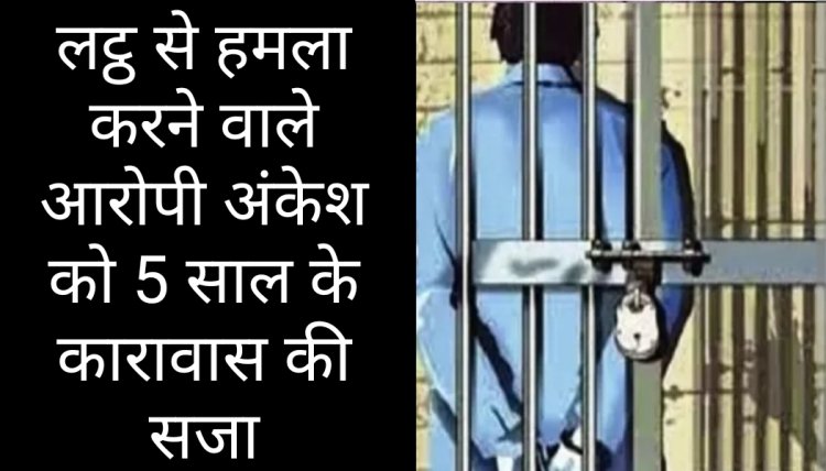 फैसला : गम्भीर चोट पहुंचाने वाले अंकेश को 5 वर्ष का कठोर कारावास