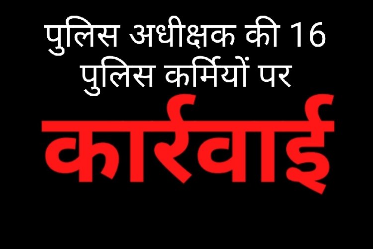 कार्रवाई : लापरवाह और आदेश का पालन नहीं करने वाले 16 पुलिस कर्मियों को किया लाइन अटैच