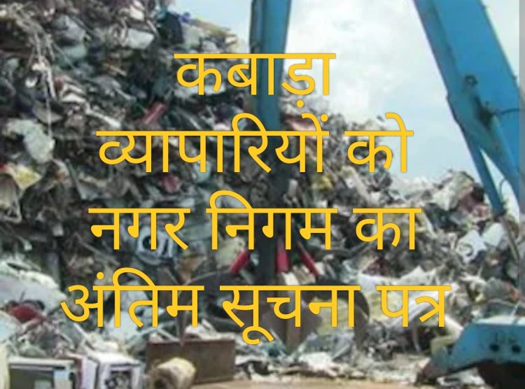 नगर निगम का अल्टीमेटम : कबाड़ा व्यवसायी अपना व्यवसाय करें नगर के बाहर