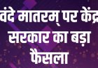 केंद्र सरकार के नए निर्देश : स्कूल सहित अन्य आयोजनों में अब राष्ट्र गान 'जन गण मन' से पहले होगा राष्ट्रगीत 'वंदे मातरम'
