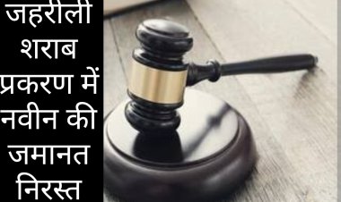 जहरीली शराब प्रकरण में आरोपी नवीन की जमानत निरस्त