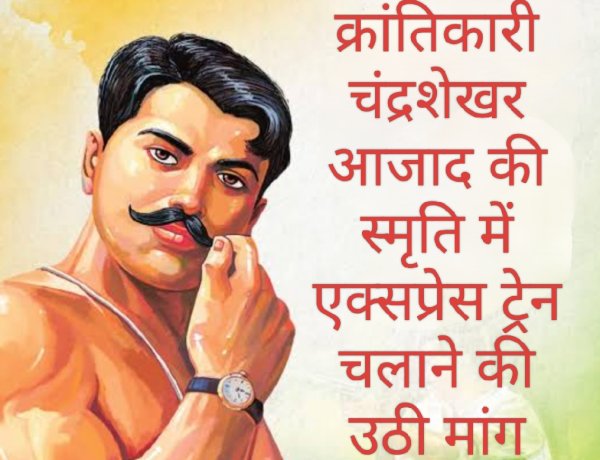 रेल यात्री सरोकार : महान क्रांतिकारी चंद्रशेखर आजाद की स्मृति में 'चंद्रशेखर आजाद एक्सप्रेस' चलाने की उठी मांग