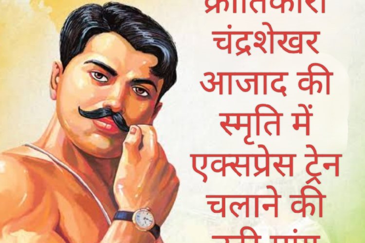 रेल यात्री सरोकार : महान क्रांतिकारी चंद्रशेखर आजाद की स्मृति में 'चंद्रशेखर आजाद एक्सप्रेस' चलाने की उठी मांग