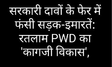 सरकारी दावों के फेर में फंसी सड़क-इमारतें: रतलाम PWD का 'कागजी विकास', जमीनी हकीकत में अधर में लटके करोड़ों के प्रोजेक्ट