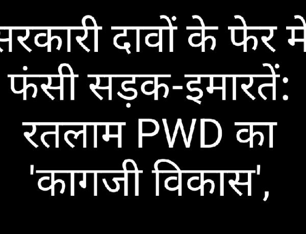 सरकारी दावों के फेर में फंसी सड़क-इमारतें: रतलाम PWD का 'कागजी विकास', जमीनी हकीकत में अधर में लटके करोड़ों के प्रोजेक्ट