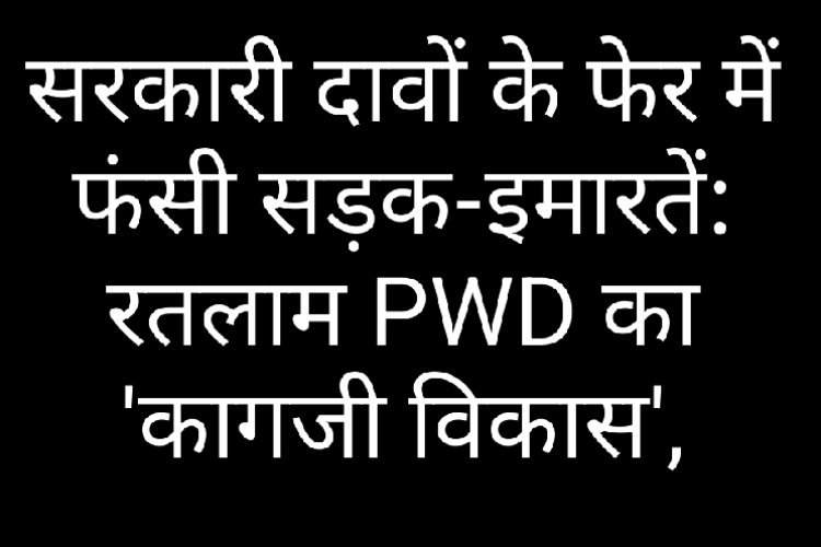 सरकारी दावों के फेर में फंसी सड़क-इमारतें: रतलाम PWD का 'कागजी विकास', जमीनी हकीकत में अधर में लटके करोड़ों के प्रोजेक्ट