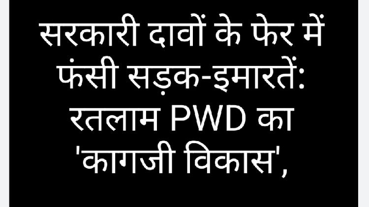 सरकारी दावों के फेर में फंसी सड़क-इमारतें: रतलाम PWD का 'कागजी विकास', जमीनी हकीकत में अधर में लटके करोड़ों के प्रोजेक्ट